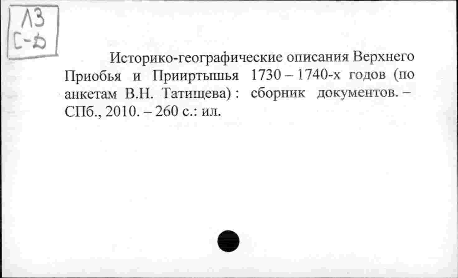 ﻿A3 Ob
Историко-географические описания Верхнего Приобья и Прииртышья 1730- 1740-х годов (по анкетам В.Н. Татищева) : сборник документов. -СПб., 2010.-260 с.: ил.